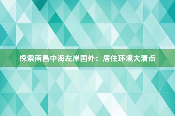 探索南昌中海左岸国外：居住环境大清点