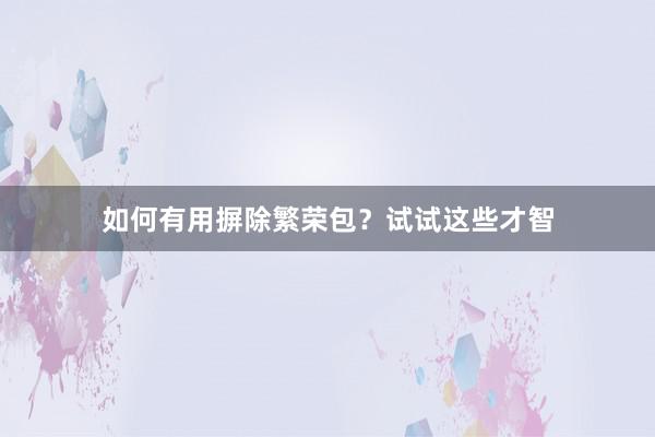 如何有用摒除繁荣包？试试这些才智