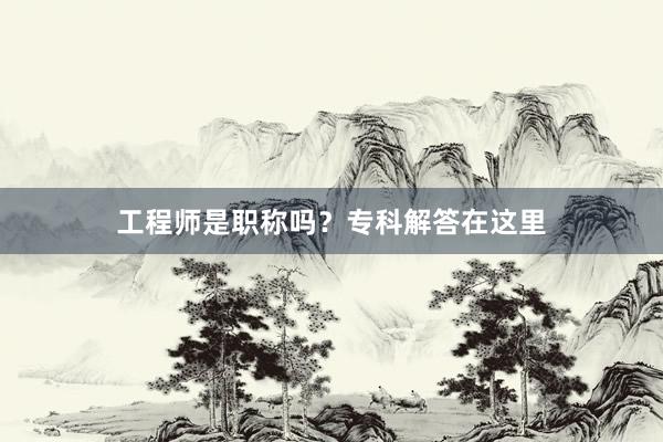 工程师是职称吗？专科解答在这里
