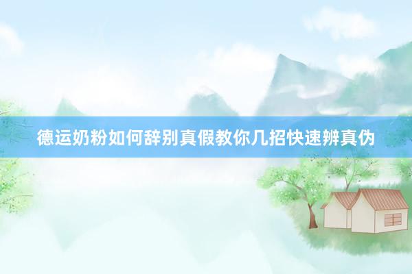 德运奶粉如何辞别真假教你几招快速辨真伪