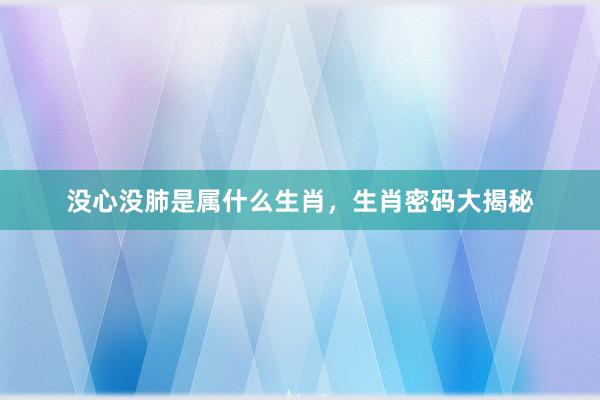 没心没肺是属什么生肖，生肖密码大揭秘