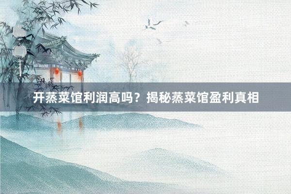 开蒸菜馆利润高吗？揭秘蒸菜馆盈利真相