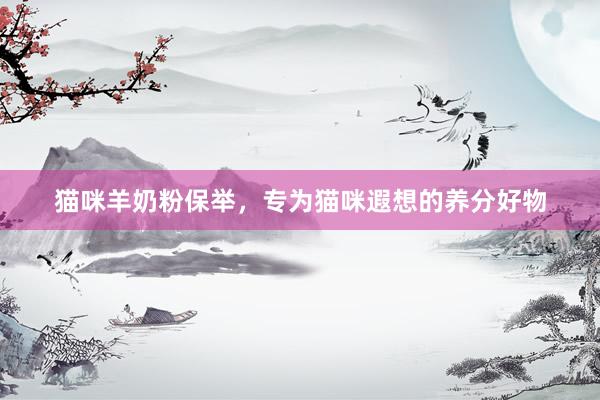 猫咪羊奶粉保举，专为猫咪遐想的养分好物