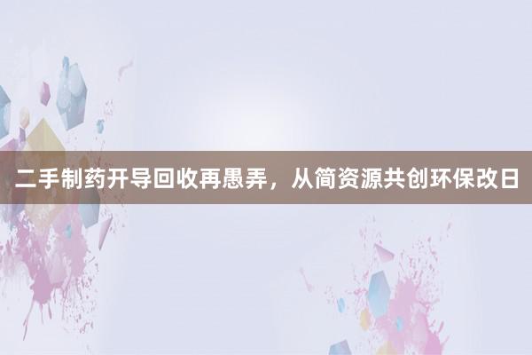 二手制药开导回收再愚弄，从简资源共创环保改日