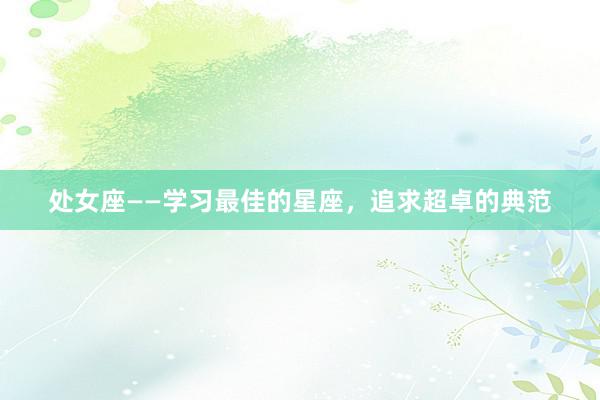 处女座——学习最佳的星座，追求超卓的典范