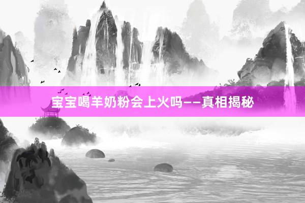 宝宝喝羊奶粉会上火吗——真相揭秘