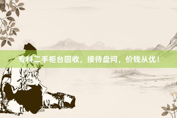 专科二手柜台回收，接待盘问，价钱从优！