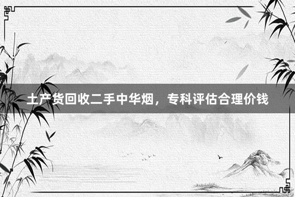 土产货回收二手中华烟，专科评估合理价钱