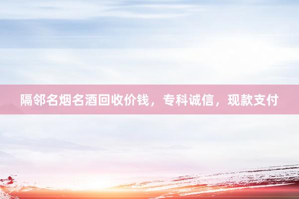 隔邻名烟名酒回收价钱，专科诚信，现款支付